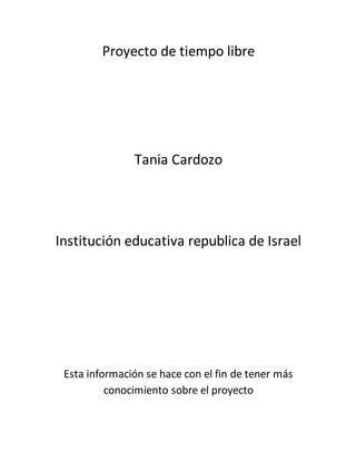 Proyecto de tiempo libre
Tania Cardozo
Institución educativa republica de Israel
Esta información se hace con el fin de tener más
conocimiento sobre el proyecto
 