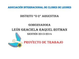 ASOCIACIÓN INTERNACIONAL DE CLUBES DE LEONES
Distrito “o-2” argentina
Gobernadora
León Graciela Raquel Rotman
Gestión 2013-2014
Proyecto de trabajo
 