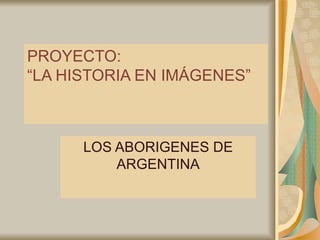PROYECTO:  “LA HISTORIA EN IMÁGENES”  LOS ABORIGENES DE ARGENTINA 