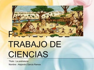 PROYECTO DE
TRABAJO DE
CIENCIAS
Título : La prehistoria
Nombre : Alejandro García Ramos
 