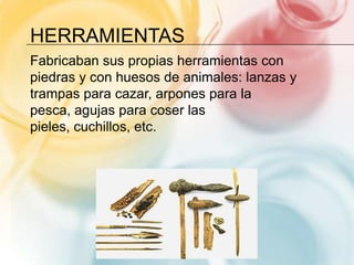 HERRAMIENTAS
Fabricaban sus propias herramientas con
piedras y con huesos de animales: lanzas y
trampas para cazar, arpones para la
pesca, agujas para coser las
pieles, cuchillos, etc.
 