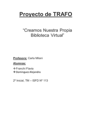 Proyecto de TRAFO 
“Creamos Nuestra Propia 
Biblioteca Virtual” 
Profesora: Carla Milani 
Alumnas: 
 Franchi Flavia 
 Dominguez Alejandra 
2º Inicial, TM – ISFD Nº 113 
 