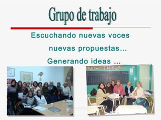 Escuchando nuevas voces nuevas propuestas… Generando ideas  …   Grupo de trabajo 