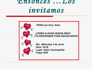 Entonces …Los invitamos PARA:Los 3ros. Años  ¿TENÉS ALGUNA BUENA IDEA? ¡ TE ESPERAMOS PARA ESCUCHARTE! Día:  Miércoles 3 de Junio Hora: 16.45 Lugar: Salón Cosmopolita  Fraga 1030 