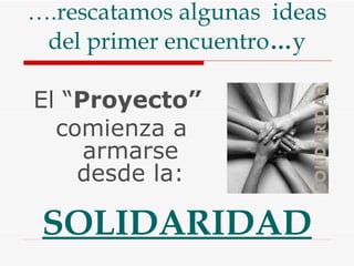 … .rescatamos algunas  ideas del primer encuentro … y El “ Proyecto”  comienza a armarse desde la: SOLIDARIDAD 