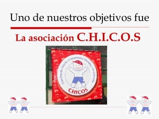 Uno de nuestros objetivos fue La asociación  C.H.I.C.O.S 