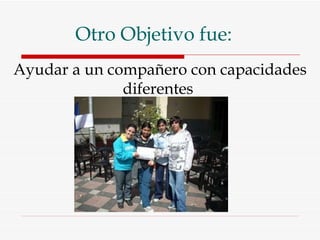 Otro Objetivo fue: Ayudar a un compañero con capacidades diferentes  