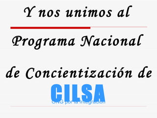 Y nos unimos al  Programa Nacional  de Concientización   de   CILSA ONG por la Integración 