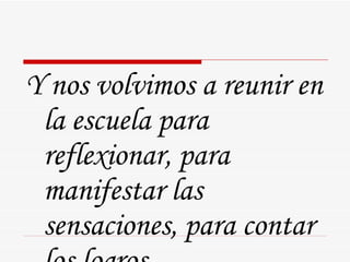 Y nos volvimos a reunir en la escuela para reflexionar, para manifestar las sensaciones, para contar los logros … 