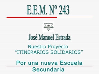 Nuestro Proyecto  “ITINERARIOS SOLIDARIOS” Por una nueva Escuela Secundaria  E.E.M. N° 243 José Manuel Estrada  