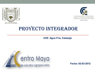 Proyecto integrador
       UVD Agua Fría, Catazajá.




                             Fecha: 02-03-2012
 