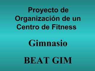 Proyecto de
Organización de un
Centro de Fitness  
 

Gimnasio
BEAT GIM

 