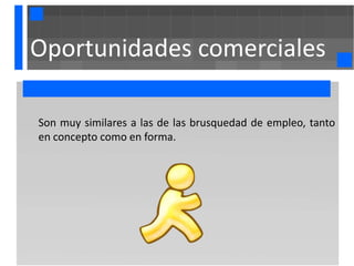 Oportunidades comerciales

Son muy similares a las de las brusquedad de empleo, tanto
en concepto como en forma.
 