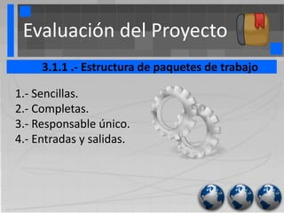 Evaluación del Proyecto
     3.1.1 .- Estructura de paquetes de trabajo

1.- Sencillas.
2.- Completas.
3.- Responsable único.
4.- Entradas y salidas.
 