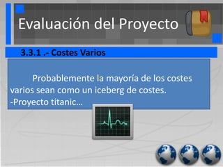 Evaluación del Proyecto
  3.3.1 .- Costes Varios

      Probablemente la mayoría de los costes
varios sean como un iceberg de costes.
-Proyecto titanic…
 