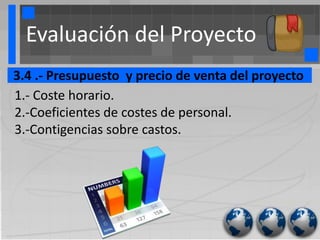 Evaluación del Proyecto
3.4 .- Presupuesto y precio de venta del proyecto
1.- Coste horario.
2.-Coeficientes de costes de personal.
3.-Contigencias sobre castos.
 