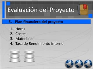 Evaluación del Proyecto
5.- Plan financiero del proyecto
1.- Horas
2.- Costes
3.- Materiales
4.- Tasa de Rendimiento interno
 