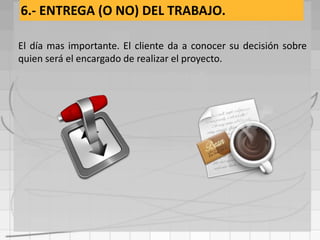 6.- ENTREGA (O NO) DEL TRABAJO.

El día mas importante. El cliente da a conocer su decisión sobre
quien será el encargado de realizar el proyecto.
 