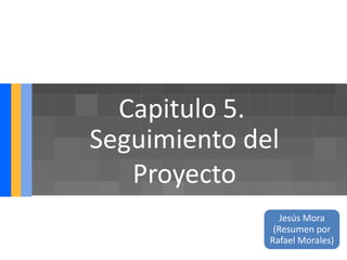 Capitulo 5.
Seguimiento del
   Proyecto
                 Jesús Mora
               (Resumen por
              Rafael Morales)
 