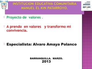    Proyecto de valores .

   A prendo en valores y transformo mi
    convivencia.


   Especialista: Alvaro Amaya Polanco


                 BARRANQUILLA. MARZO.
                        2013
 