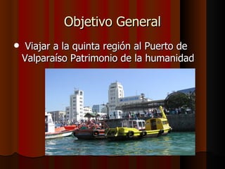 Objetivo General
    Viajar a la quinta región al Puerto de
    Valparaíso Patrimonio de la humanidad
 