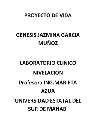 PROYECTO DE VIDA
GENESIS JAZMINA GARCIA
MUÑOZ
LABORATORIO CLINICO
NIVELACION
Profesora ING.MARIETA
AZUA
UNIVERSIDAD ESTATAL DEL
SUR DE MANABI
 