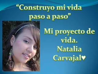 “Construyo mi vida  paso a paso” Mi proyecto de vida. Natalia Carvajal♥ 