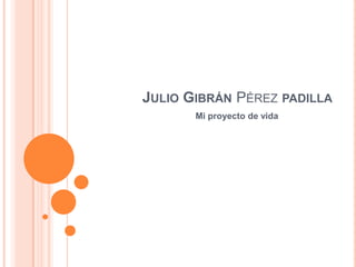 Julio Gibrán Pérez padilla Mi proyecto de vida 