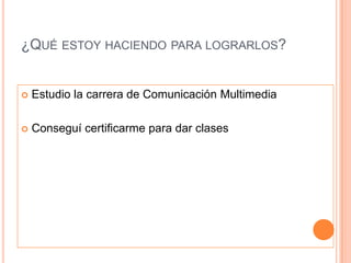 ¿Qué estoy haciendo para lograrlos?Estudio la carrera de Comunicación MultimediaConseguí certificarme para dar clases
