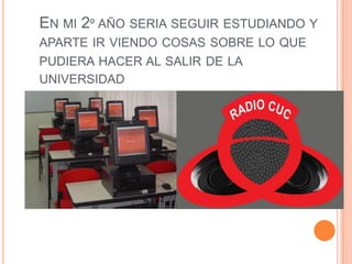 En mi 2º año seria seguir estudiando y aparte ir viendo cosas sobre lo que pudiera hacer al salir de la universidad