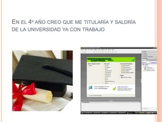 En el 4º año creo que me titularía y saldría de la universidad ya con trabajo