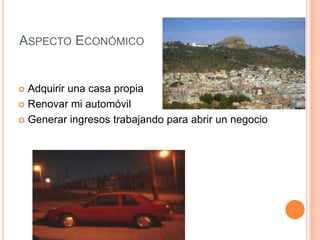 Aspecto EconómicoAdquirir una casa propiaRenovar mi automóvilGenerar ingresos trabajando para abrir un negocio