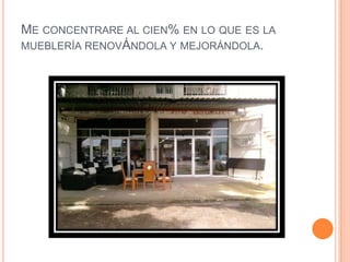 Me concentrare al cien% en lo que es la mueblería renovÁndola y mejorándola.