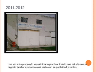 2011-2012Una vez más preparado voy a iniciar a practicar todo lo que estudio con mi negocio familiar ayudando a mi padre con su publicidad y ventas.