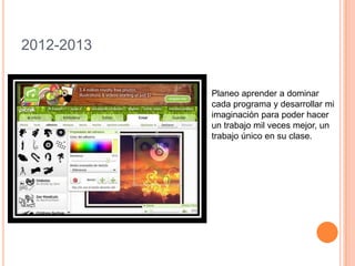 2012-2013Planeo aprender a dominar cada programa y desarrollar mi imaginación para poder hacer un trabajo mil veces mejor, un trabajo único en su clase.