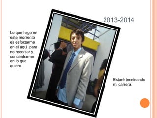 2013-2014Lo que hago en este momento es esforzarme en el aquí  para no recordar y concentrarme en lo que quiero.Estaré terminando mi carrera.