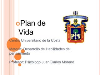 Plan de Vida Centro Universitario de la CostaMateria: Desarrollo de Habilidades del pensamientoProfesor: Psicólogo Juan Carlos Moreno 
