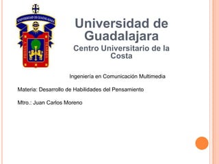Universidad de Guadalajara Centro Universitario de la Costa Ingeniería en Comunicación Multimedia Materia: Desarrollo de Habilidades del Pensamiento Mtro.: Juan Carlos Moreno 