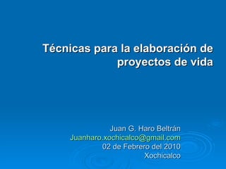 Juan G. Haro Beltrán [email_address] 02 de Febrero del 2010 Xochicalco Técnicas para la elaboración de proyectos de vida 