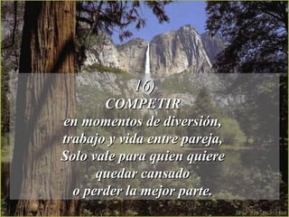 16) COMPETIR  en momentos de diversión,  trabajo y vida entre pareja,  Solo vale para quien quiere  quedar cansado  o perder la mejor parte.  