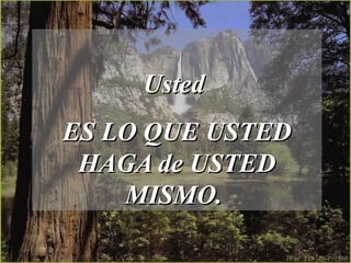 Usted  ES LO QUE USTED HAGA de USTED MISMO.  