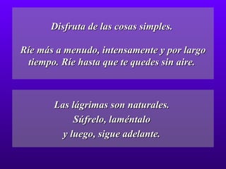 Disfruta de las cosas simples.  Ríe más a menudo, intensamente y por largo tiempo. Ríe hasta que te quedes sin aire.  Las lágrimas son naturales.  Súfrelo, laméntalo  y luego, sigue adelante.  