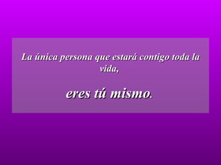 La única persona que estará contigo toda la vida,  eres tú mismo .  