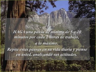 1) HAGA una pausa de mínima de 5 a 10 minutos por cada 2 horas de trabajo,  a lo máximo.  Repita estas pausas en su vida diaria y piense en usted, analizando sus actitudes.  