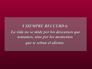 Y SIEMPRE RECUERDA:  La vida no se mide por los descansos que tomamos, sino por los momentos  que te roban el aliento.  