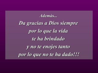 Además...  Da gracias a Dios siempre  por lo que la vida  te ha brindado  y no te enojes tanto  por lo que no te ha dado!!! 