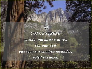 4) CONCÉNTRESE  en solo una tarea a la vez.  Por mas ágil  que sean sus cuadros mentales,  usted se cansa.  