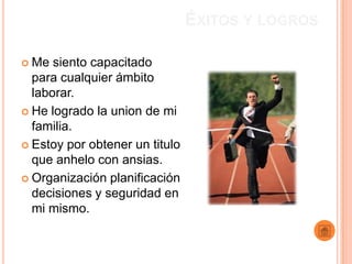 ÉXITOS Y LOGROS

 Me  siento capacitado
  para cualquier ámbito
  laborar.
 He logrado la union de mi
  familia.
 Estoy por obtener un titulo
  que anhelo con ansias.
 Organización planificación
  decisiones y seguridad en
  mi mismo.
 