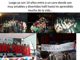Luego ya con 14 años entre a un coro donde son
muy amables y divertidos halli hasta he aprendido
mucho de la vida…
 