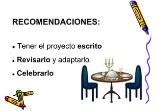 RECOMENDACIONES:

Tener el proyecto escrito
Revisarlo y adaptarlo
Celebrarlo
 